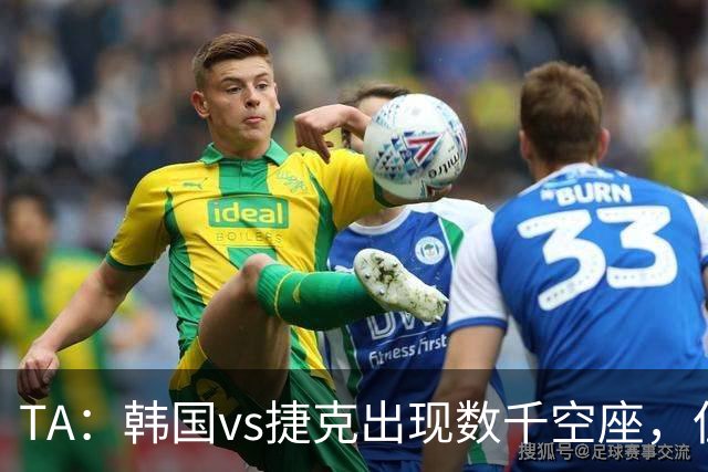 TA：韩国vs捷克出现数千空座，但FIFA数据称只有700多张余票